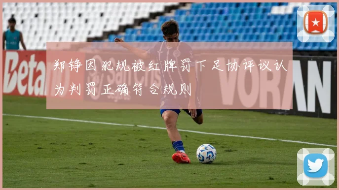 郑铮因犯规被红牌罚下足协评议认为判罚正确符合规则