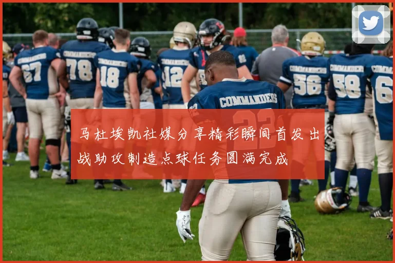 马杜埃凯社媒分享精彩瞬间首发出战助攻制造点球任务圆满完成