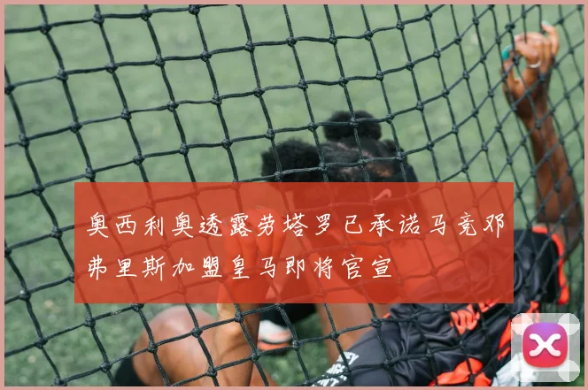 奥西利奥透露劳塔罗已承诺马竞邓弗里斯加盟皇马即将官宣