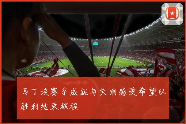 马丁谈赛季成就与失利感受希望以胜利结束旅程