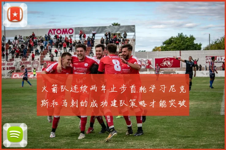 火箭队连续两年止步首轮学习尼克斯和马刺的成功建队策略才能突破瓶颈
