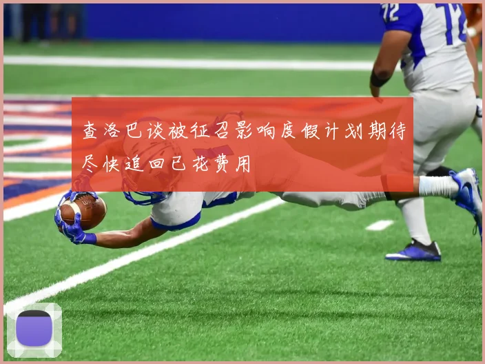 查洛巴谈被征召影响度假计划期待尽快追回已花费用