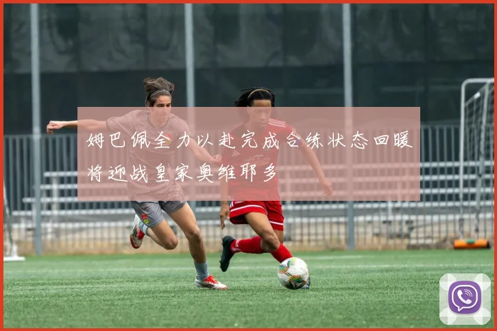 姆巴佩全力以赴完成合练状态回暖将迎战皇家奥维耶多