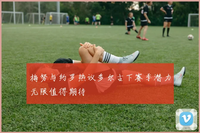 梅努与约罗热议多尔古下赛季潜力无限值得期待