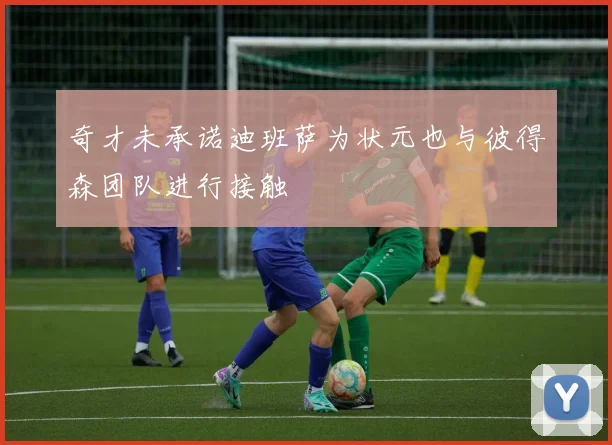 奇才未承诺迪班萨为状元也与彼得森团队进行接触