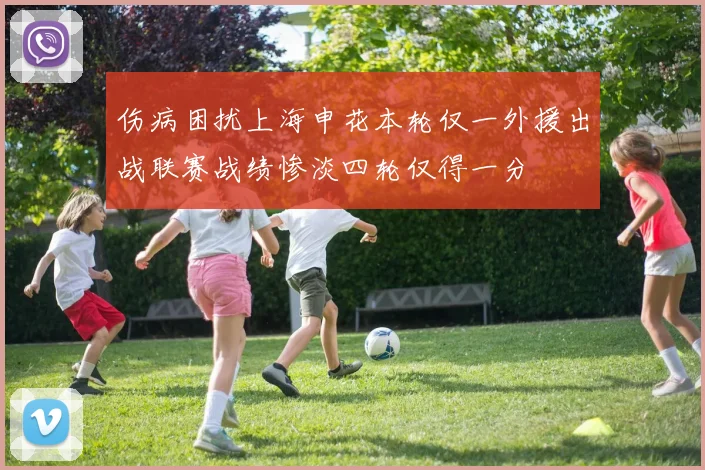 伤病困扰上海申花本轮仅一外援出战联赛战绩惨淡四轮仅得一分
