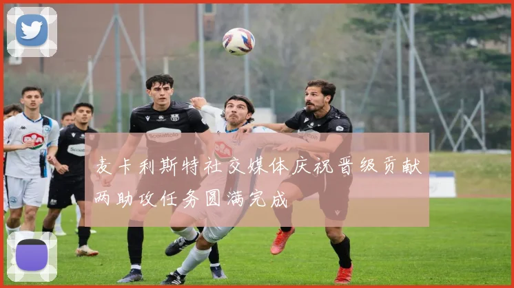 麦卡利斯特社交媒体庆祝晋级贡献两助攻任务圆满完成