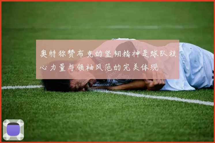 奥特称赞布克的坚韧精神是球队核心力量与领袖风范的完美体现