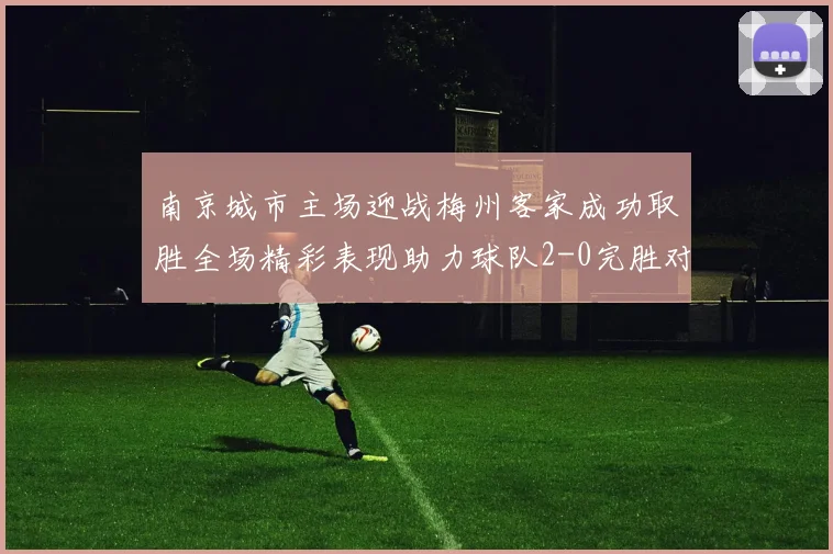南京城市主场迎战梅州客家成功取胜全场精彩表现助力球队2-0完胜对手
