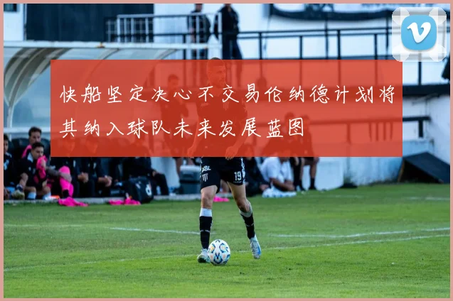 快船坚定决心不交易伦纳德计划将其纳入球队未来发展蓝图