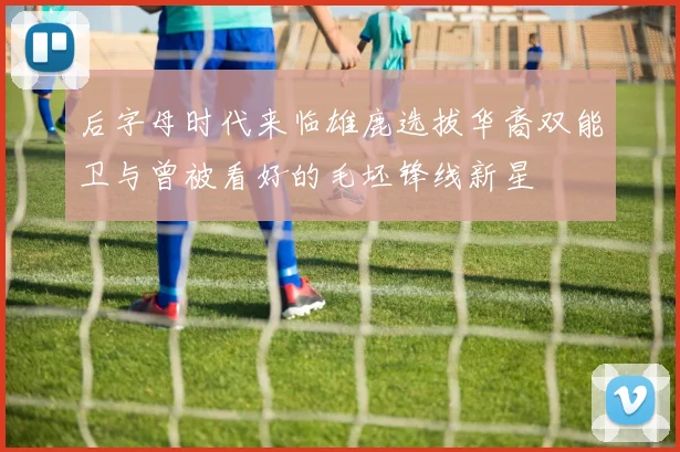 后字母时代来临雄鹿选拔华裔双能卫与曾被看好的毛坯锋线新星