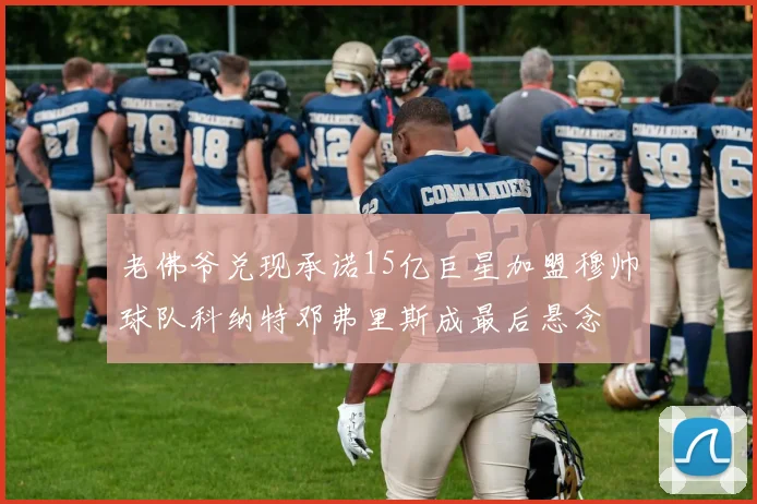 老佛爷兑现承诺15亿巨星加盟穆帅球队科纳特邓弗里斯成最后悬念