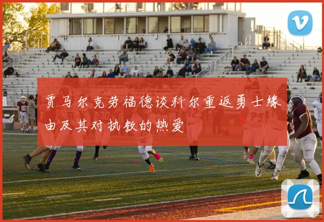 贾马尔克劳福德谈科尔重返勇士缘由及其对执教的热爱