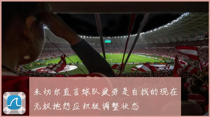 米切尔直言球队疲劳是自找的现在无权抱怨应积极调整状态