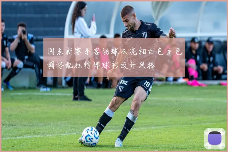 国米新赛季客场球衣亮相白色主色调搭配独特棒球衫设计风格